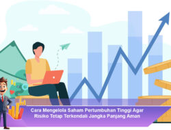 Cara Mengelola Saham Pertumbuhan Tinggi Agar Risiko Tetap Terkendali Jangka Panjang Aman