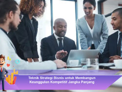 Teknik Strategi Bisnis untuk Membangun Keunggulan Kompetitif Jangka Panjang