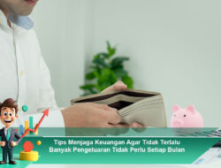 Tips Menjaga Keuangan Agar Tidak Terlalu Banyak Pengeluaran Tidak Perlu Setiap Bulan