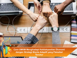 Cara UMKM Menghadapi Ketidakpastian Ekonomi dengan Strategi Bisnis Adaptif yang Fleksibel Terukur
