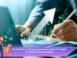 Strategi Bisnis Menjaga Ketahanan Usaha Di Tengah Perubahan Ekonomi Global